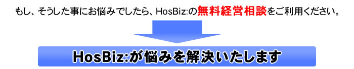 もし、そうした事にお悩みでしたら、ＨｏｓＢｉｚ:の無料経営相談をご利用ください。ＨｏｓＢｉｚ:が悩みを解決いたします