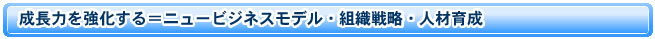 成長力を強化する＝ニュービジネスモデル・組織戦略・人材育成
